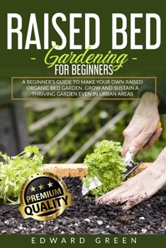 Paperback Raised Bed Gardening for Beginners: a Beginner's Guide to Make Your Own Raised Organic Bed Garden, Grow and Sustain a Thriving Garden in Urban Areas: Book