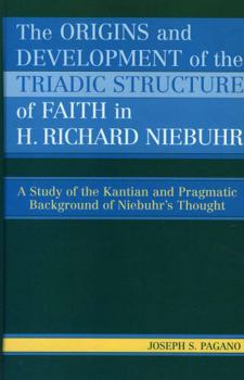 Hardcover The Origins and Development of the Triadic Structure of Faith in H. Richard Niebuhr: A Study of the Kantian and Pragmatic Background of Niebuhr's Thou Book