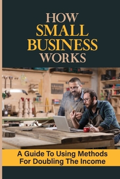 Paperback How Small Business Works: A Guide To Using Methods For Doubling The Income: How To Build Business Book