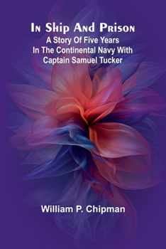 In Ship And Prison: A Story Of Five Years In The Continental Navy With Captain Samuel Tucker