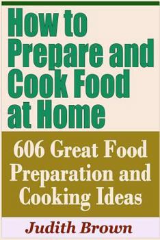 Paperback How to Prepare and Cook Food at Home - 606 Great Food Preparation and Cooking Ideas Book