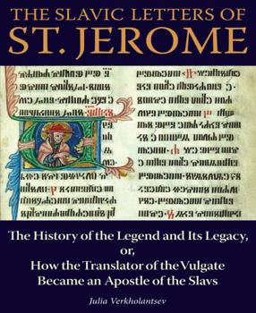The Slavic Letters of St. Jerome: The History of the Legend and Its Legacy, or, How the Translator of the Vulgate Became an Apostle of the Slavs - Book  of the NIU Series in Orthodox Christian Studies