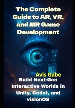 Paperback The Complete Guide to AR, VR, and MR Game Development: Build Next-Gen Interactive Worlds in Unity, Godot, and visionOS Book