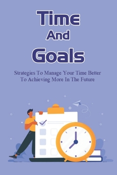 Paperback Time And Goals: Strategies To Manage Your Time Better To Achieving More In The Future: Time Management Skills And Training Book