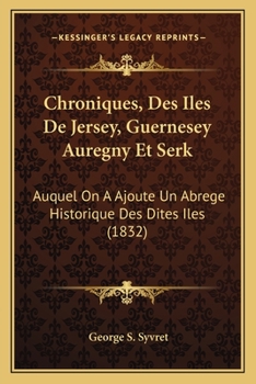 Chroniques, Des Iles De Jersey, Guernesey Auregny Et Serk: Auquel On A Ajoute Un Abrege Historique Des Dites Iles (1832)