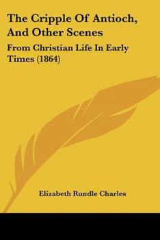 Paperback The Cripple Of Antioch, And Other Scenes: From Christian Life In Early Times (1864) Book