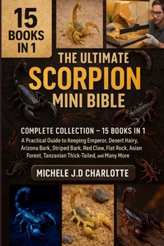 THE ULTIMATE SCORPION MINI BIBLE: COMPLETE COLLECTION — 15 BOOKS IN 1: A Practical Guide to Keeping Emperor, Desert Hairy, Arizona Bark, Striped Bark, Red Claw, Flat Rock, Asian Forest, Tanzanian Thic