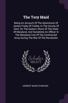 Paperback The Tory Maid: Being An Account Of The Adventures Of James Frisby Of Fairlee, In The County Of Kent, On The Eastern Shore Of The Stat Book