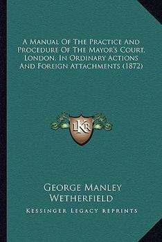 A Manual Of The Practice And Procedure Of The Mayor's Court, London, In Ordinary Actions And Foreign Attachments