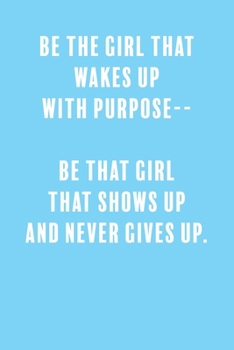 Be The Girl That Wakes Up With Purpose-- Be That Girl That Shows Up and Never Gives Up.: a Lined Boss Lady Girl Journal with Numbered Pages-Great Notebook for Writing down all those Business Ideas!