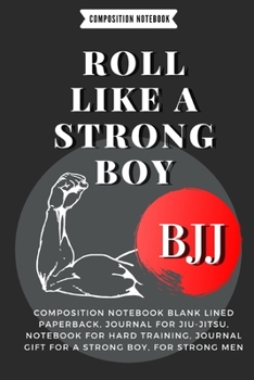 ROLL LIKE A STRONG BOY:: Composition Notebook Blank Lined Paperback, Journal For jiu-jitsu, notebook for Hard training, journal gift for a strong boy, for strong men