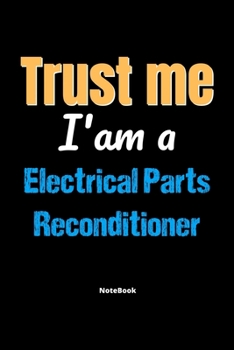 Trust Me I'm A Electrical Parts Reconditioner Notebook - Electrical Parts Reconditioner Funny Gift: Lined Notebook / Journal Gift, 120 Pages, 6x9, Soft Cover, Matte Finish
