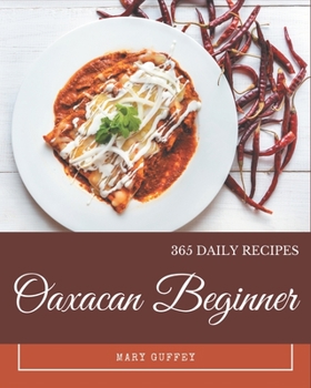 Paperback 365 Daily Oaxacan Beginner Recipes: Explore Oaxacan Beginner Cookbook NOW! Book