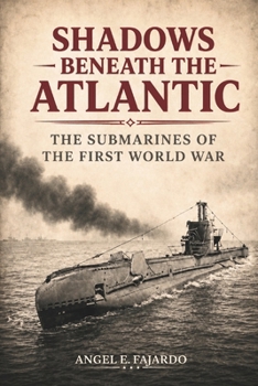 SHADOWS BENEATH THE ATLANTIC: THE SUBMARINES OF THE FIRST WORLD WAR