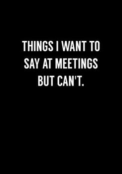 Things I Want To Say At Meetings But Can't: Coworker Gag Notebook (Dot Grid Journal & Weekly Planner)