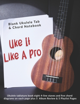 Uke It Like A Pro: Blank Ukulele Tab & Chord Notebook: Ukulele tablature book eight 4-line staves and five chord diagrams on each page plus 5  Album Review & 5 Playlist Pages