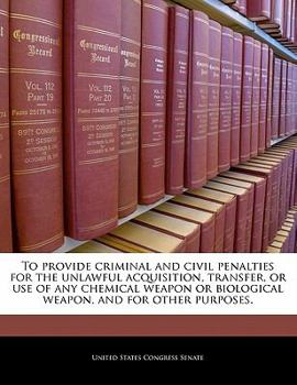 Paperback To Provide Criminal and Civil Penalties for the Unlawful Acquisition, Transfer, or Use of Any Chemical Weapon or Biological Weapon, and for Other Purp Book