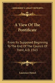 Paperback A View Of The Pontificate: From Its Supposed Beginning To The End Of The Council Of Trent, A.D. 1563 Book