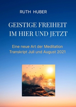 Geistige Freiheit im Hier und Jetzt: Eine neue Art der Meditation, Transkripte Juli und August 2021