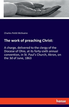 Paperback The work of preaching Christ: A charge, delivered to the clergy of the Diocese of Ohio, at its forty-sixth annual convention, in St. Paul's Church, Book