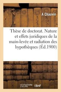 Paperback Thèse de Doctorat. Essai d'Une Étude Critique Sur La Nature Et Les Effets Juridiques: de la Main-Levée Et de la Radiation Des Hypothèques. 16 Février [French] Book