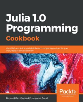 Paperback Julia 1.0 Programming Cookbook: Over 100 numerical and distributed computing recipes for your daily data science work&#64258;ow Book