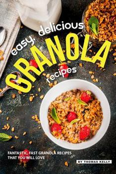 Paperback Easy, Delicious Granola Recipes: Fantastic, Fast Granola Recipes That You Will Love Book