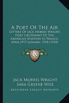 Paperback A Poet Of The Air: Letters Of Jack Morris Wright, First Lieutenant Of The American Aviation In France, April,1917-January, 1918 (1918) Book