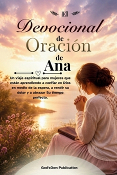 El Devocional de Oración de Ana: Un viaje espiritual para mujeres que están aprendiendo a confiar en Dios en medio de la espera, a rendir su dolor y a abrazar Su tiempo perfecto. (Spanish Edition)