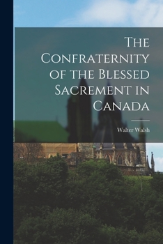 Paperback The Confraternity of the Blessed Sacrement in Canada [microform] Book