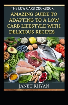 The Low Carb Cookbook: Amazing Guide To Adapting To A Low Carb Lifestyle With Delicious Recipes