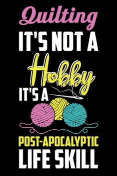 Quilting It's Not A Hobby It's A Post-Apocalyptic Life Skill: Quilting Project Journal Notebook Gifts. Best Quilting Project Journal for Quilters who ... perfect Project Journal Gifts For Quilters.