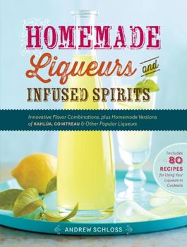 Paperback Homemade Liqueurs and Infused Spirits: Innovative Flavor Combinations, Plus Homemade Versions of Kahlúa, Cointreau, and Other Popular Liqueurs Book
