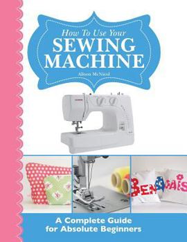 Paperback How to Use Your Sewing Machine: A Complete Guide for Absolute Beginners Book