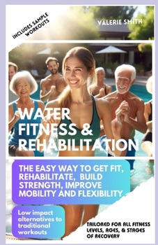 Paperback Water Fitness & Rehabilitation: The Easy Way To Get Fit, Rehabilitate, Build Strength, Improve Mobility and Flexibility. Low Impact Alternatives To Tr Book