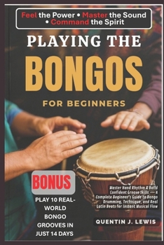PLAYING THE BONGOS FOR BEGINNERS: Master Hand Rhythm & Build Confident Groove Skills — A Complete Beginner’s Guide to Bongo Drumming, Technique, and Real Latin Beats for Instant Musical Flow