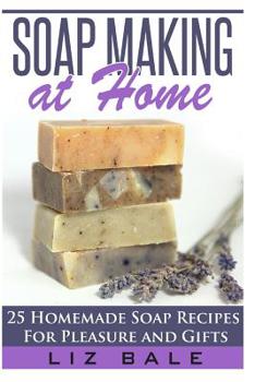 Soap Making At Home: 25 Homemade Soap Recipes For Pleasure and Gifts
