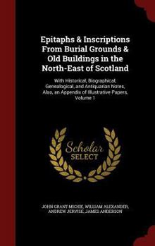 Epitaphs & Inscriptions from Burial Grounds & Old Buildings in the North-East of Scotland: With Historical, Biographical, Genealogical, and ... an Appendix of Illustrative Papers, Volume 1
