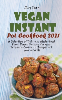 Vegan Instant Pot Cookbook 2021: A Selection of Delicious Whole-Food Plant Based Recipes for your Pressure Cooker to Jumpstart your Health