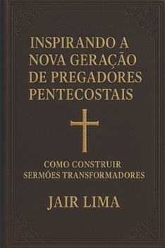 Inspirando a Nova Geração de Pregadores Pentecostais: Como Construir Sermões Transformadores (Portuguese Edition)