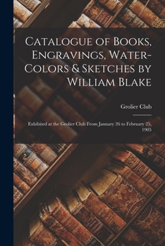 Paperback Catalogue of Books, Engravings, Water-Colors & Sketches by William Blake: Exhibited at the Grolier Club From January 26 to February 25, 1905 Book