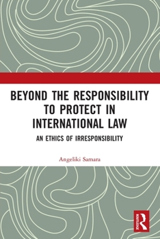 Paperback Beyond the Responsibility to Protect in International Law: An Ethics of Irresponsibility Book