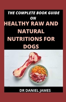 Paperback The Complete Book Guide On Healthy Raw And Natural Nutritions For Dogs: Essential Nutrients For Health And Feeding Basics Book