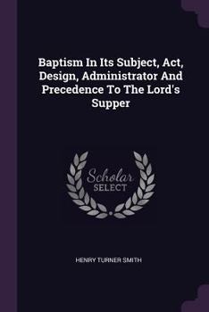 Paperback Baptism In Its Subject, Act, Design, Administrator And Precedence To The Lord's Supper Book