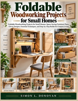 Foldable Woodworking Projects for Small Homes: Foldable Woodworking Projects for Small Homes: Space Saving Furniture Plans, Clever Designs, Essential ... and Step by Step Builds for Compact Living