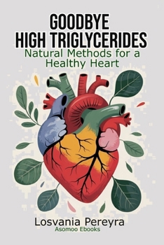Paperback Goodbye High Triglycerides: Natural Methods to Lower High Triglycerides and Have a Healthy Heart Book