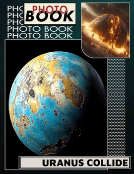 Uranus Collide Photo Book: Explore 40 Stunning Images Capturing Cosmic Events And Celestial Wonders In Our Universe