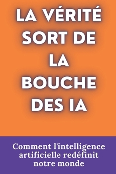 Paperback La Vérité Sort de la Bouche Des Ia: Comment l'intelligence artificielle redéfinit notre monde [French] Book