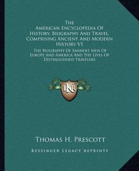 The American Encyclopedia of History, Biography and Travel, Comprising Ancient and Modern History V1: The Biography of Eminent Men of Europe and Ameri