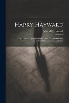Paperback Harry Hayward: Life, Crimes, Dying Confession And Execution Of The Celebrated Minneapolis Criminal Book